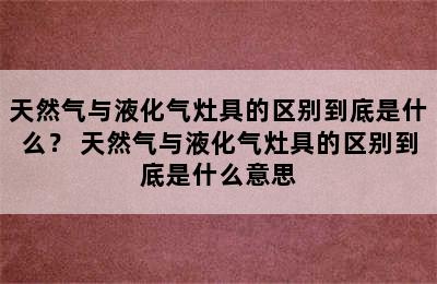 天然气与液化气灶具的区别到底是什么？ 天然气与液化气灶具的区别到底是什么意思